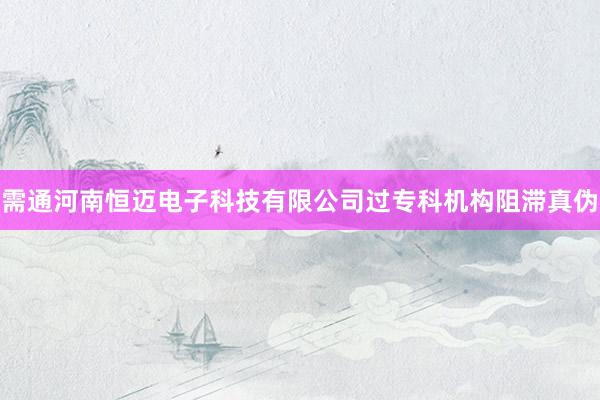 需通河南恒迈电子科技有限公司过专科机构阻滞真伪