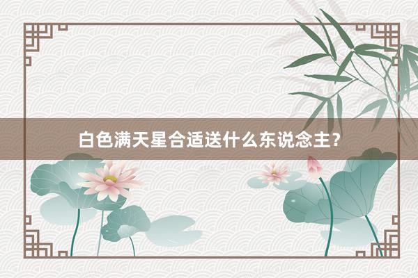 白色满天星合适送什么东说念主？