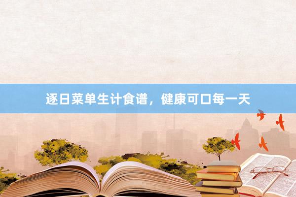 逐日菜单生计食谱,健康可口每一天